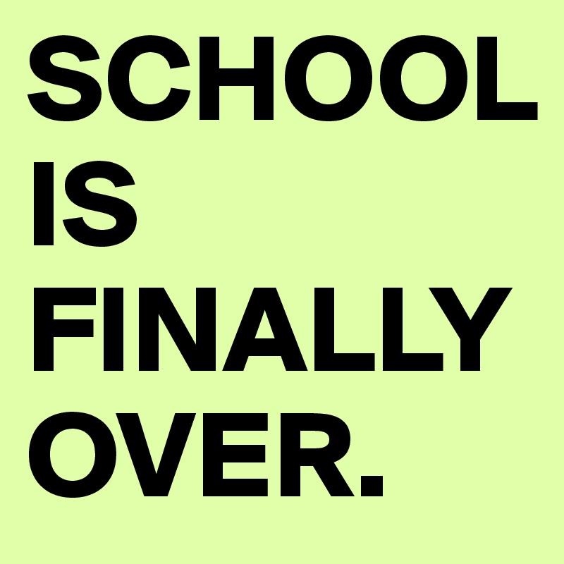 SCHOOL IS FINALLY OVER. 