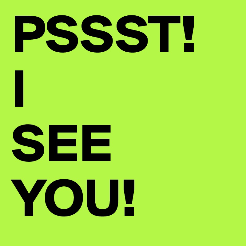 PSSST! 
I
SEE YOU!