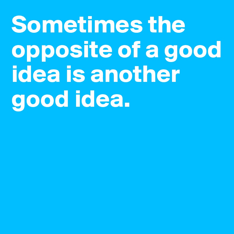 Sometimes the opposite of a good idea is another good idea.



