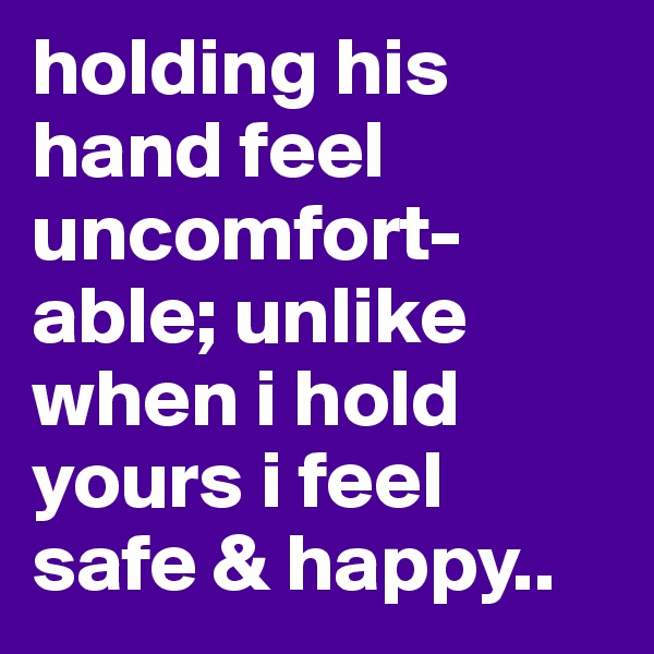 holding his hand feel uncomfort-able; unlike when i hold yours i feel safe & happy..