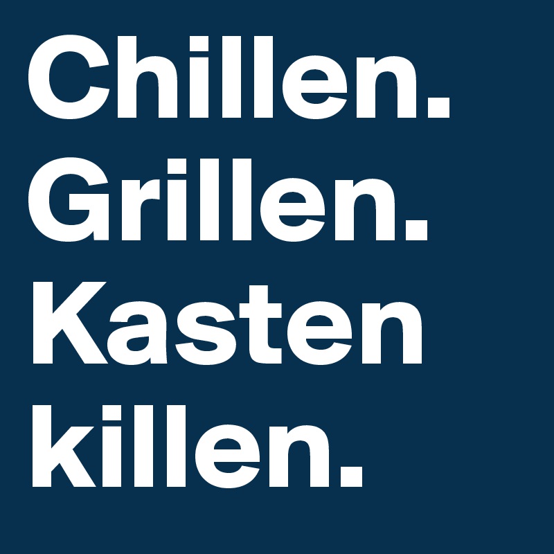 Chillen.
Grillen.
Kasten killen.