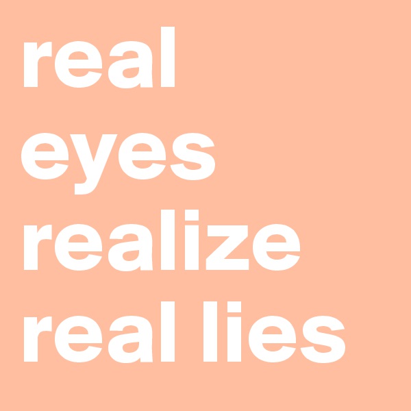real eyes
realize
real lies 