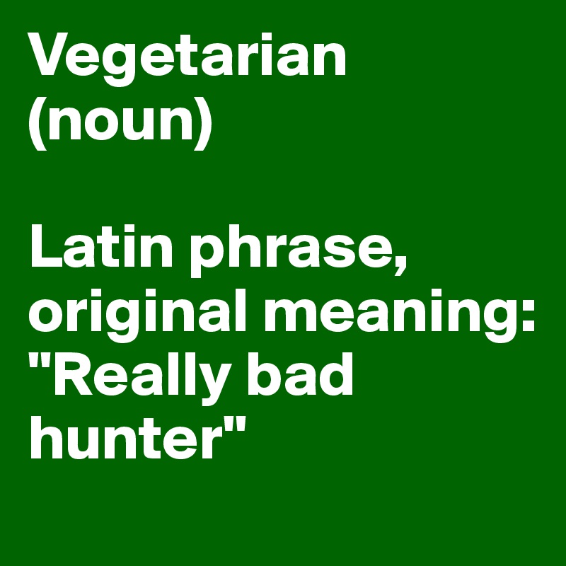 Vegetarian
(noun)

Latin phrase,
original meaning:
"Really bad hunter"