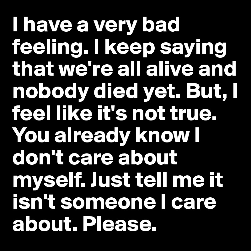 I have a very bad feeling. I keep saying that we're all alive and nobody died yet. But, I feel like it's not true. You already know I don't care about myself. Just tell me it isn't someone I care about. Please.