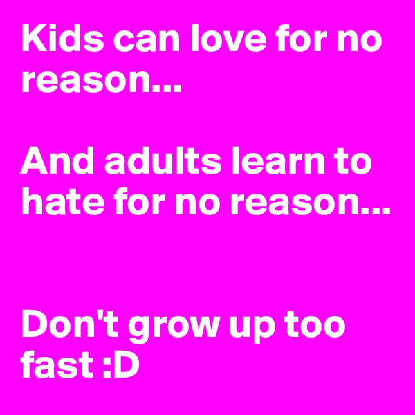 Kids can love for no reason...

And adults learn to hate for no reason...


Don't grow up too fast :D 