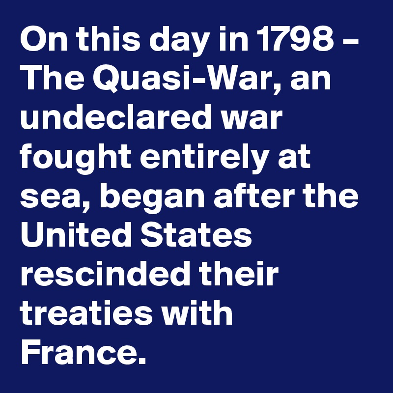 On this day in 1798 – The Quasi-War, an undeclared war fought entirely at sea, began after the United States rescinded their treaties with France.