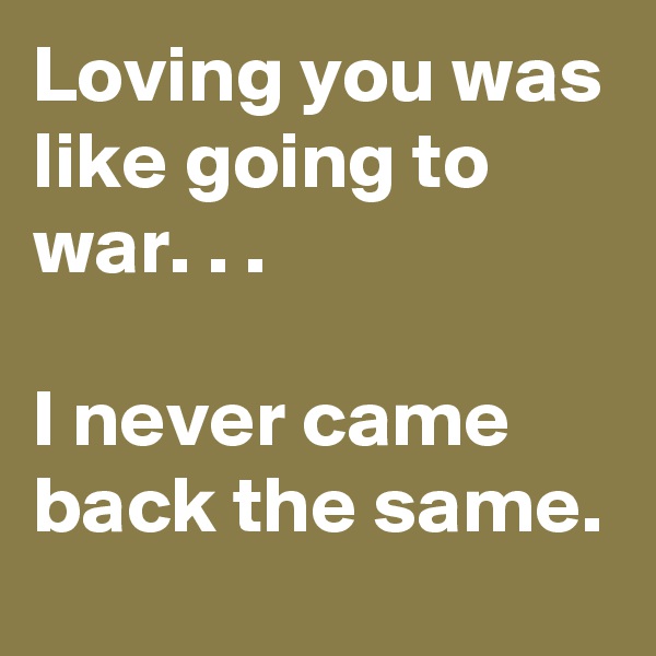 Loving you was like going to war. . .

I never came back the same.
