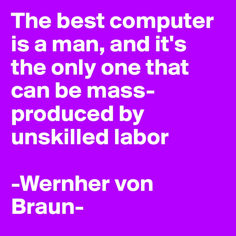 The best computer is a man, and it's the only one that can be mass-produced by unskilled labor

-Wernher von Braun-