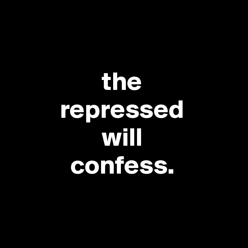 

                 the
         repressed
                 will
           confess.

