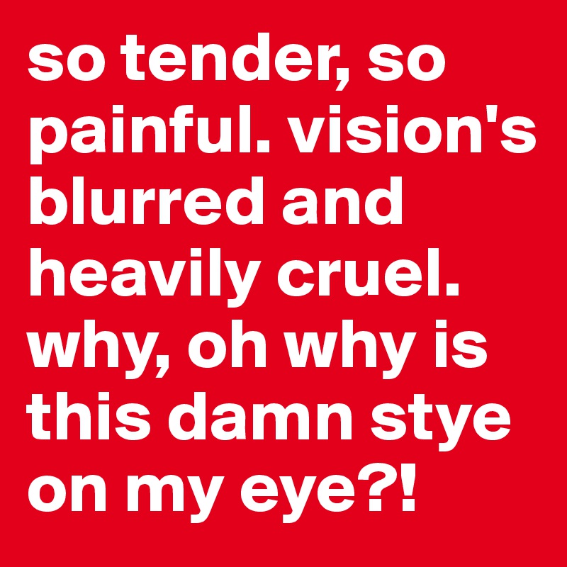 so tender, so painful. vision's blurred and heavily cruel. why, oh why is this damn stye on my eye?!