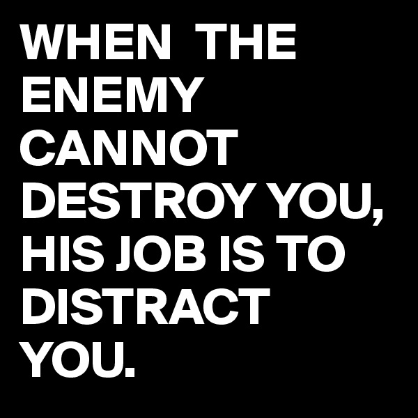 WHEN  THE ENEMY CANNOT DESTROY YOU,
HIS JOB IS TO DISTRACT YOU.