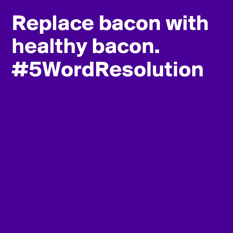 Replace bacon with healthy bacon. #5WordResolution