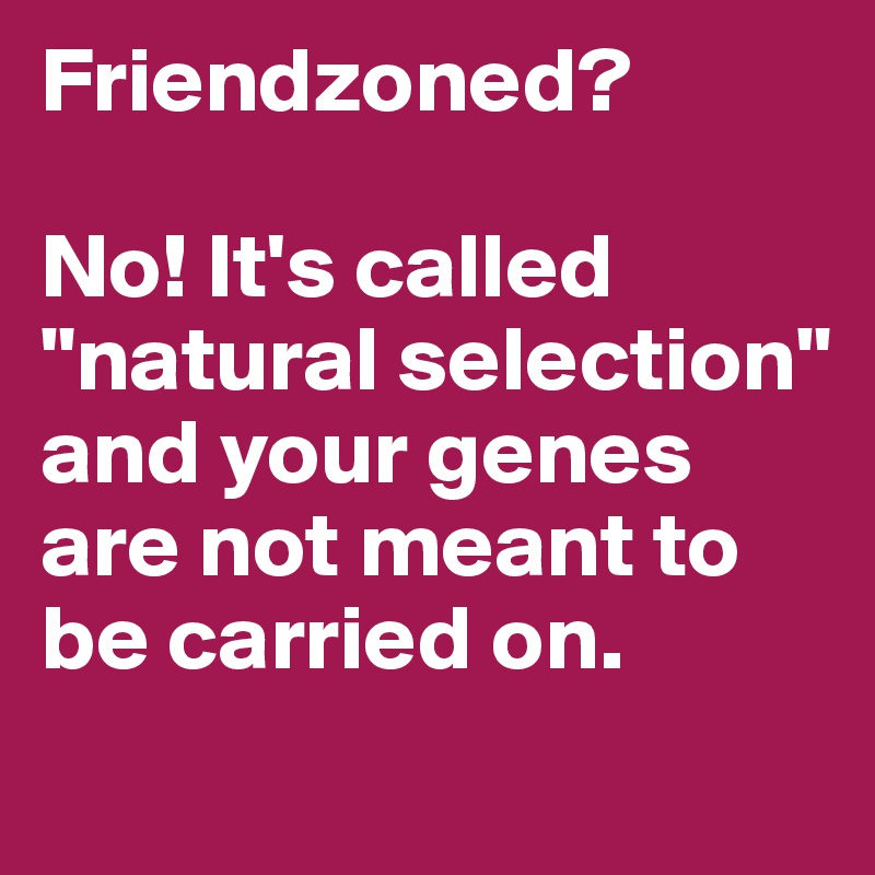 Friendzoned?

No! It's called "natural selection" and your genes are not meant to be carried on.
