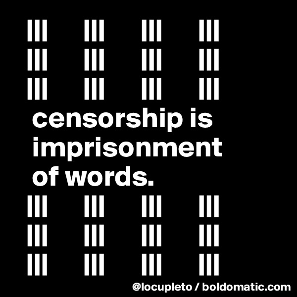   |||      |||      |||      |||
  |||      |||      |||      |||
  |||      |||      |||      |||
   censorship is  
   imprisonment 
   of words.           
  |||      |||      |||      |||
  |||      |||      |||      |||
  |||      |||      |||      |||