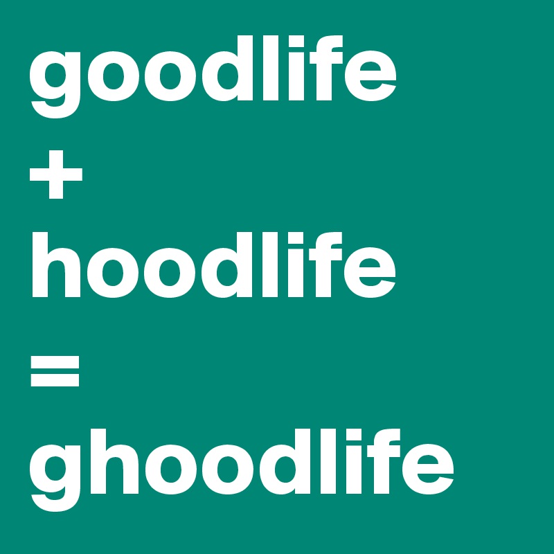 goodlife 
+
hoodlife
=
ghoodlife  