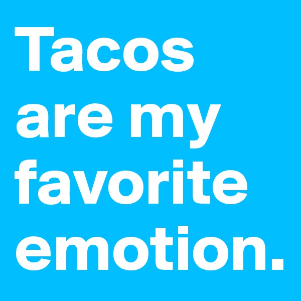 Tacos are my favorite emotion.