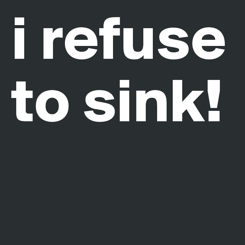 i refuse to sink!