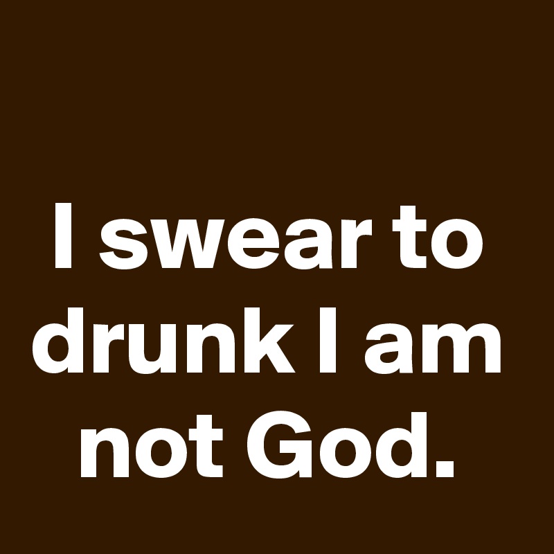 
I swear to drunk I am not God.