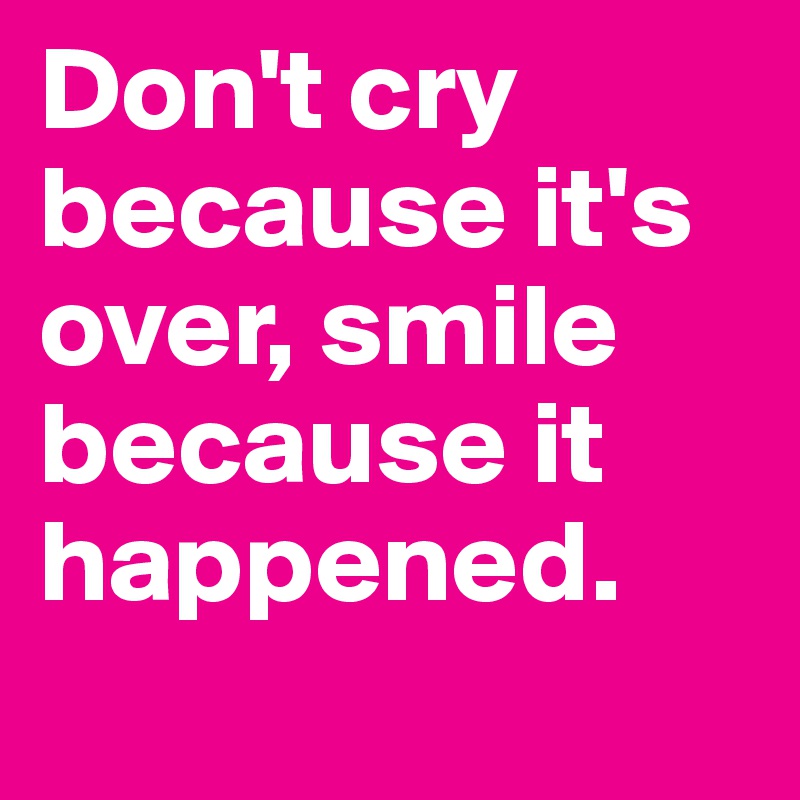 Don't cry because it's over, smile because it happened.
