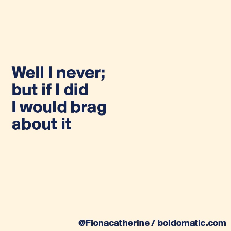 


Well I never;
but if I did
I would brag
about it




