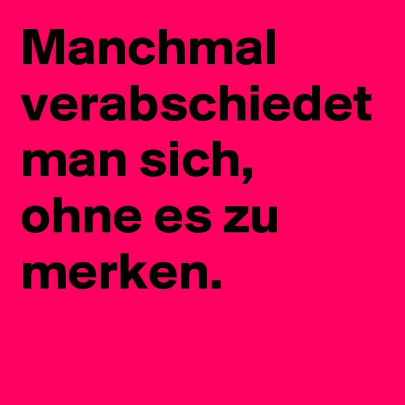 Manchmal verabschiedet man sich, ohne es zu merken.