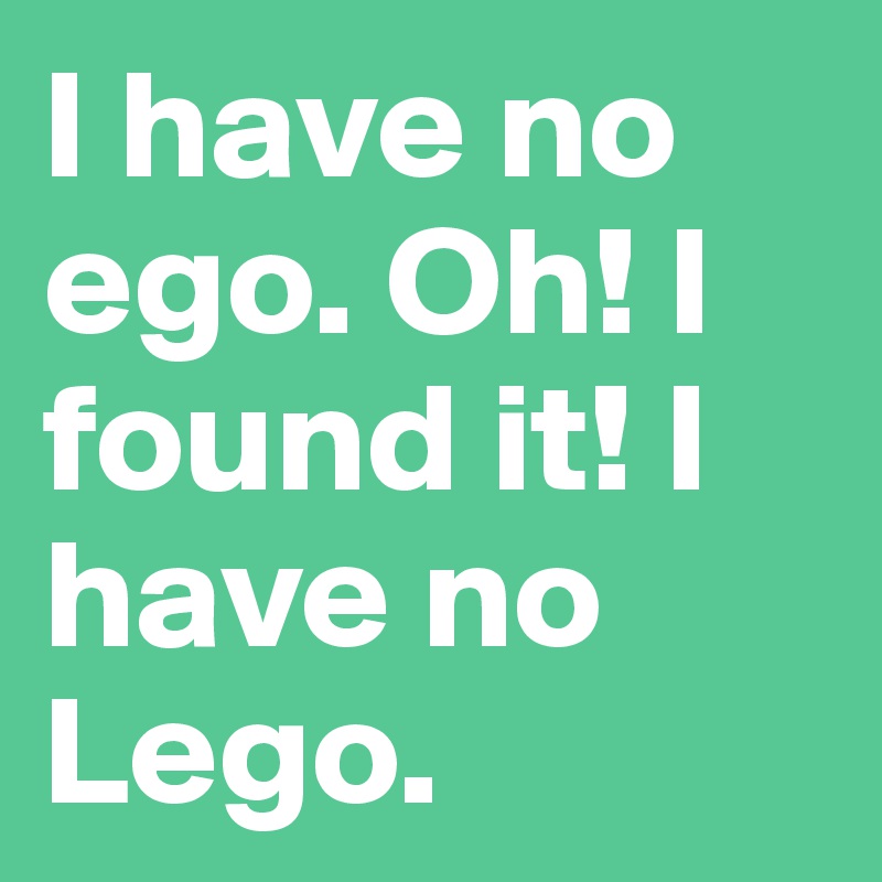 I have no ego. Oh! I found it! I have no Lego.