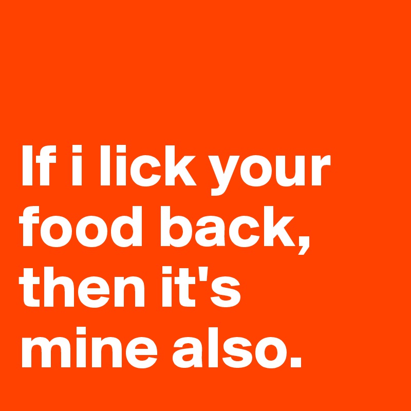 

If i lick your food back, then it's mine also. 