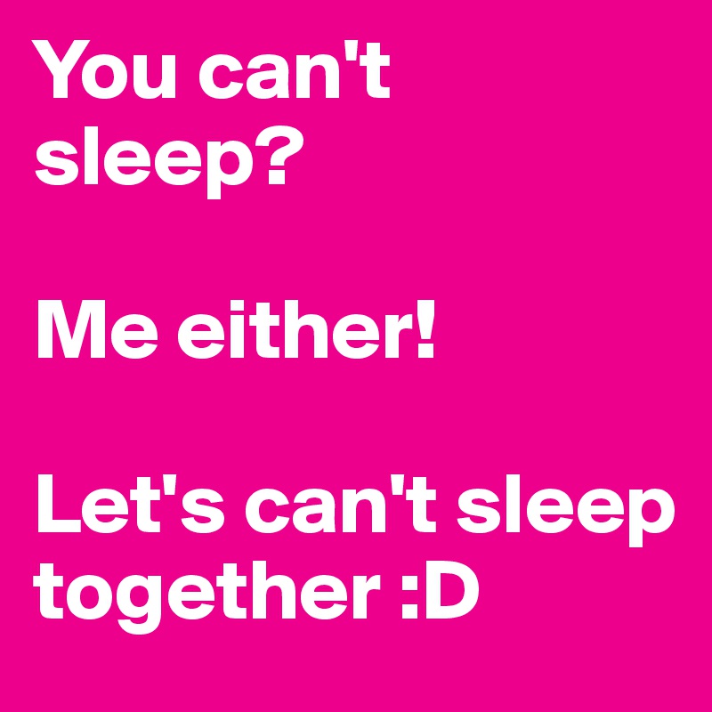 You can't sleep?         

Me either!

Let's can't sleep together :D