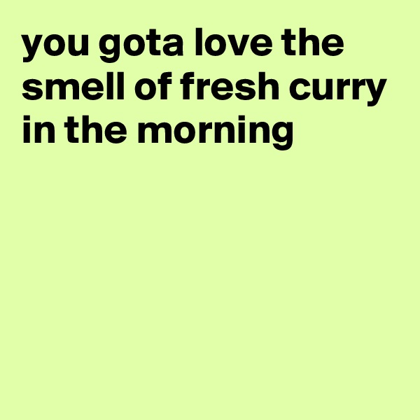 you gota love the smell of fresh curry in the morning




