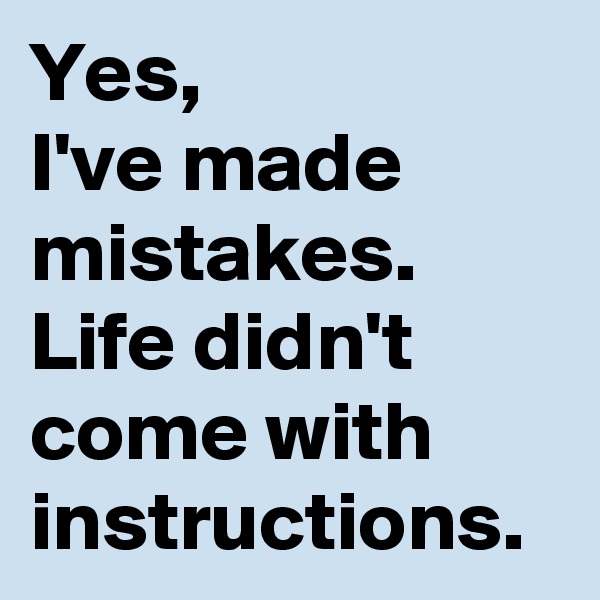 Yes,
I've made mistakes. Life didn't come with instructions.