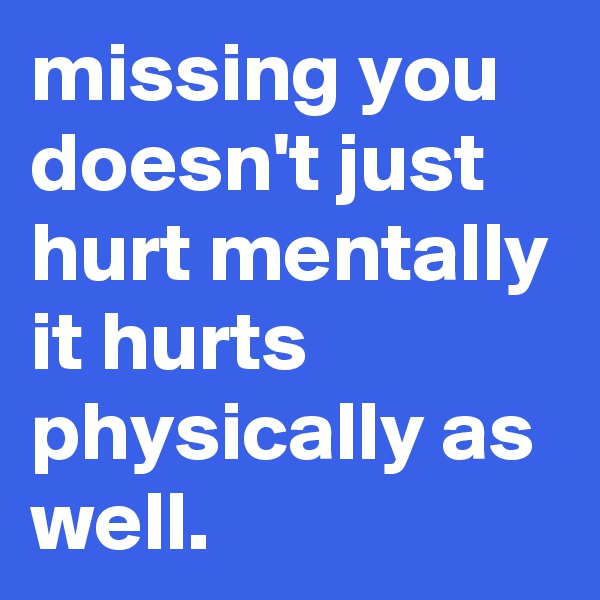 missing you doesn't just hurt mentally it hurts physically as well. 