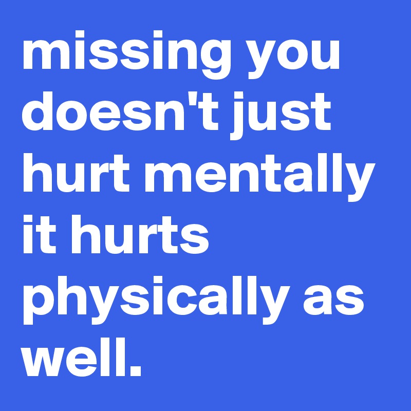 missing you doesn't just hurt mentally it hurts physically as well. 