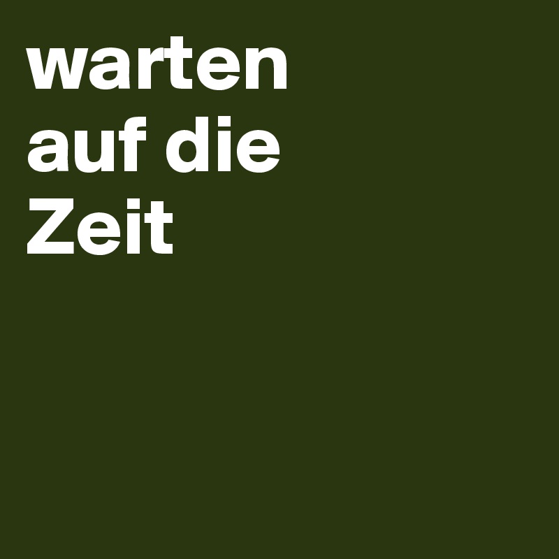 warten
auf die
Zeit


