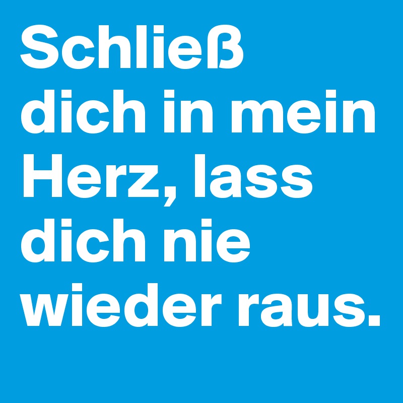 Schließ dich in mein Herz, lass dich nie wieder raus. 