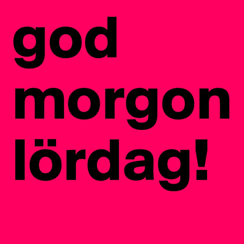 god morgon lördag!