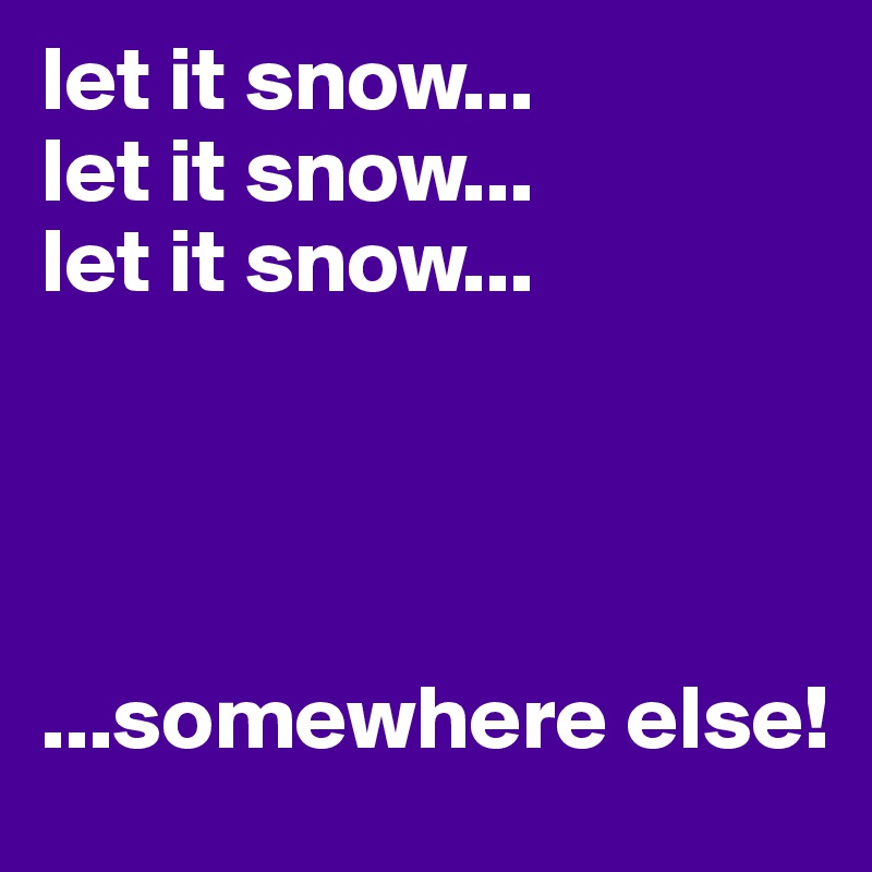 let it snow...
let it snow...
let it snow...




...somewhere else!