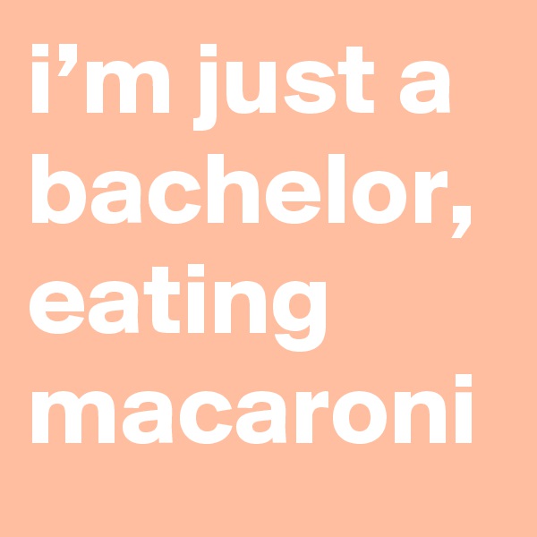 i’m just a bachelor, eating macaroni