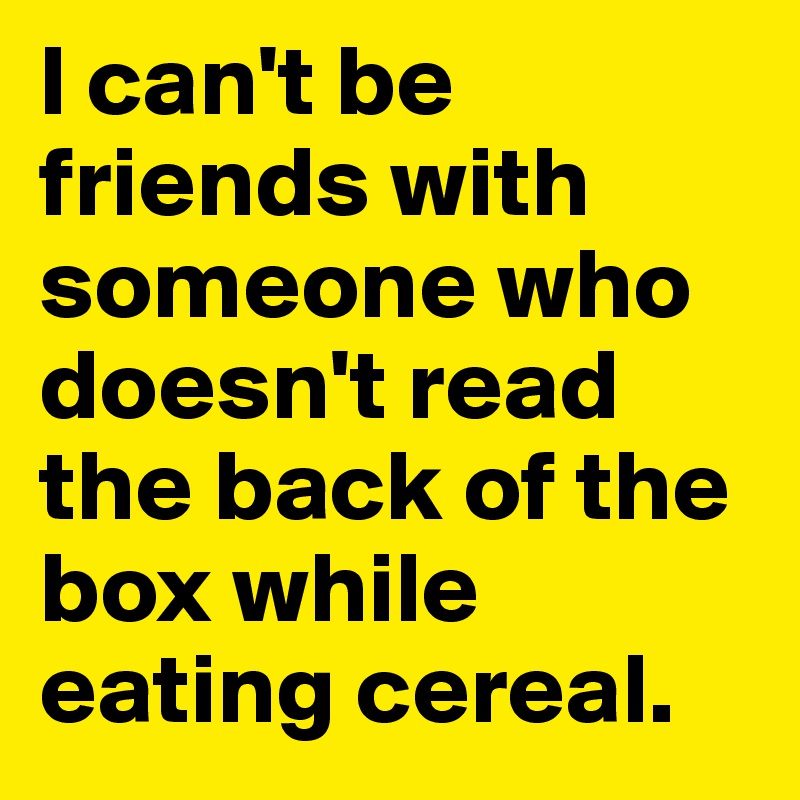 I can't be friends with someone who doesn't read the back of the box while eating cereal. 