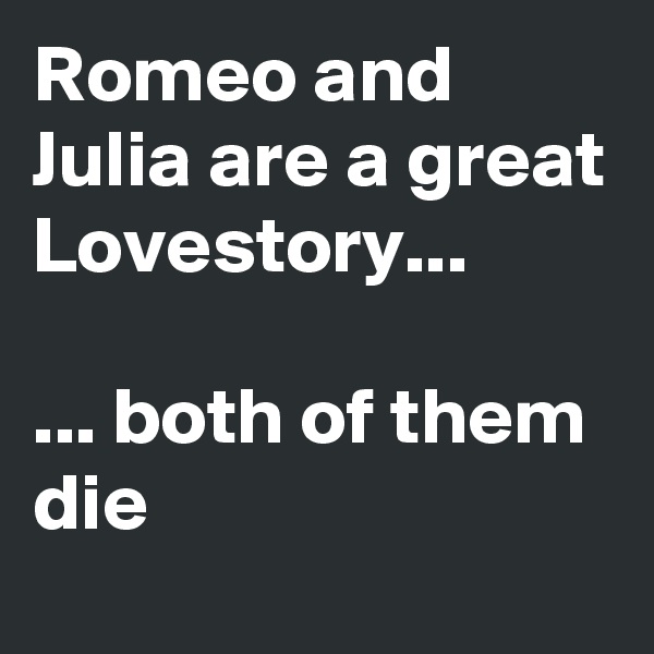 Romeo and Julia are a great Lovestory...

... both of them die