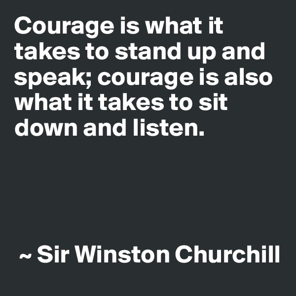 Courage is what it takes to stand up and speak; courage is also what it takes to sit down and listen.




 ~ Sir Winston Churchill