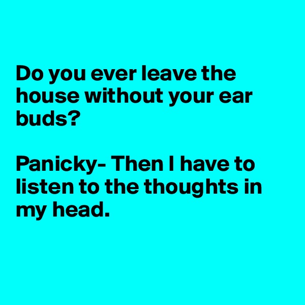 

Do you ever leave the house without your ear buds? 

Panicky- Then I have to listen to the thoughts in
my head.


