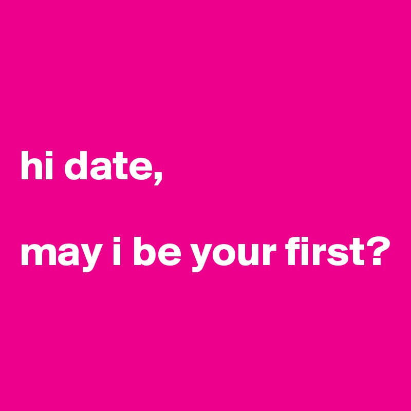 


hi date,

may i be your first?

