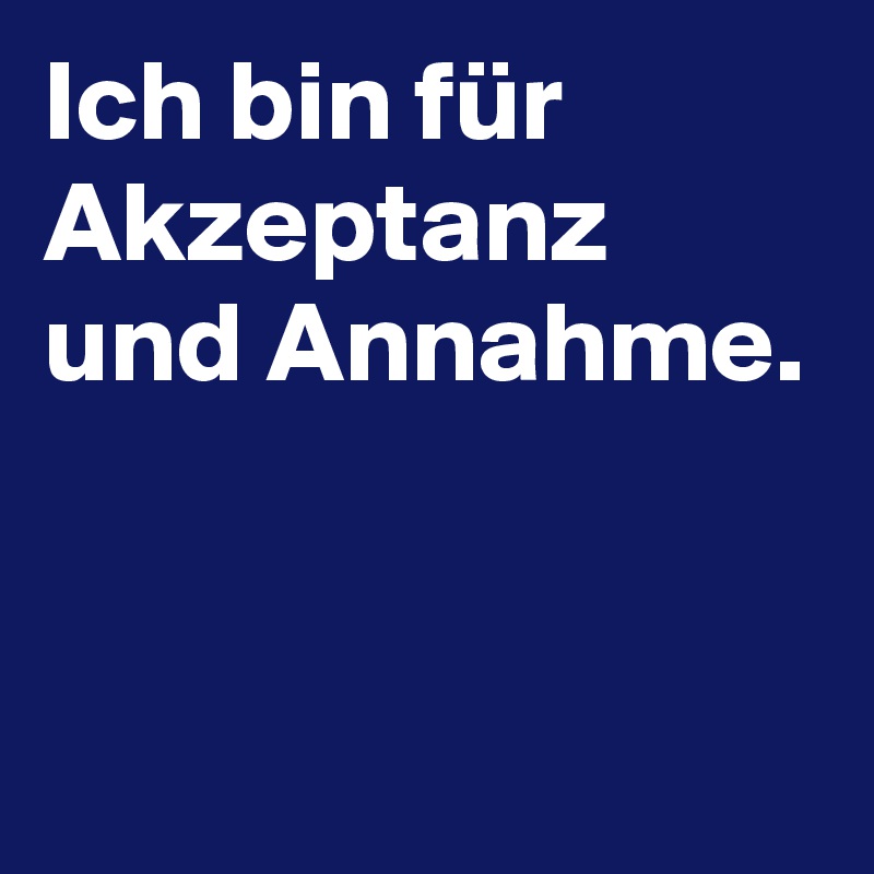 Ich bin für Akzeptanz und Annahme.


