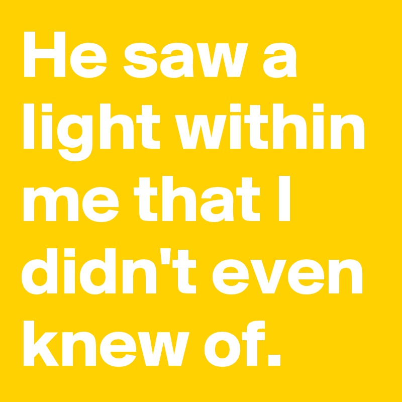 He saw a light within me that I didn't even knew of.