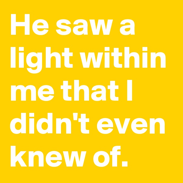 He saw a light within me that I didn't even knew of.