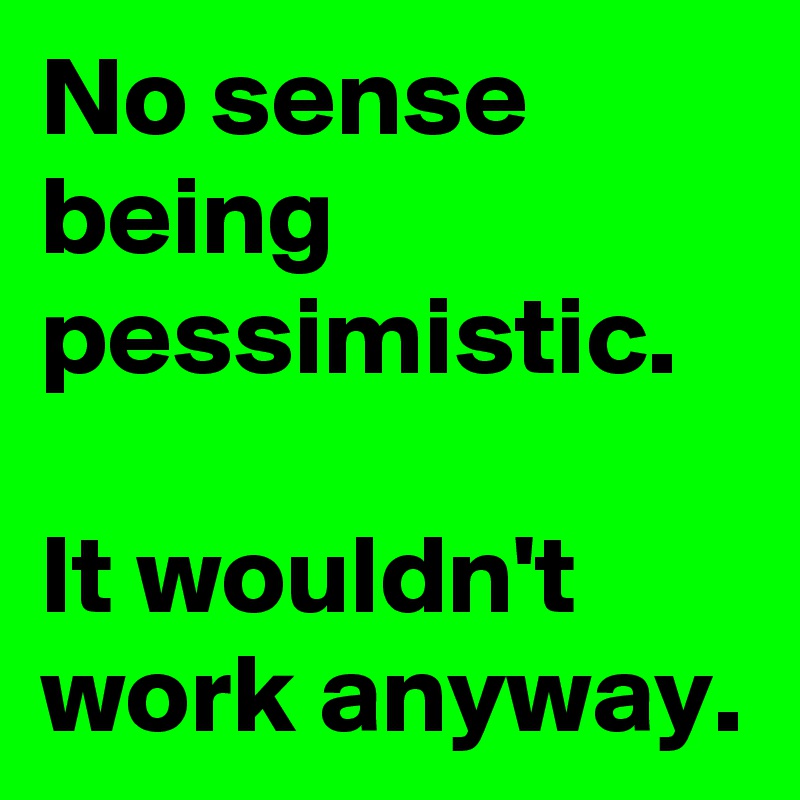 No sense being pessimistic.

It wouldn't work anyway.