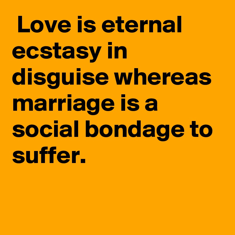  Love is eternal ecstasy in disguise whereas marriage is a social bondage to suffer.

