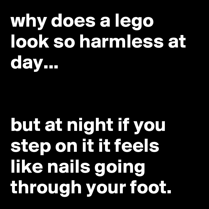 why does a lego look so harmless at day...


but at night if you step on it it feels like nails going through your foot.