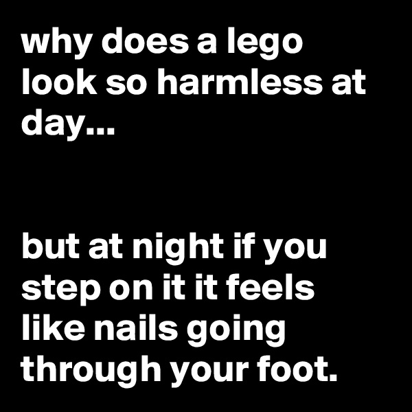 why does a lego look so harmless at day...


but at night if you step on it it feels like nails going through your foot.
