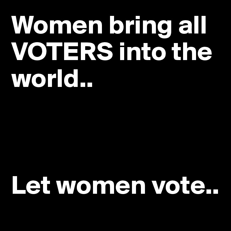 Women bring all VOTERS into the world..



Let women vote..